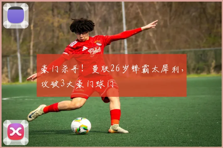 豪门杀手！曼联26岁锋霸太犀利，攻破3大豪门球门