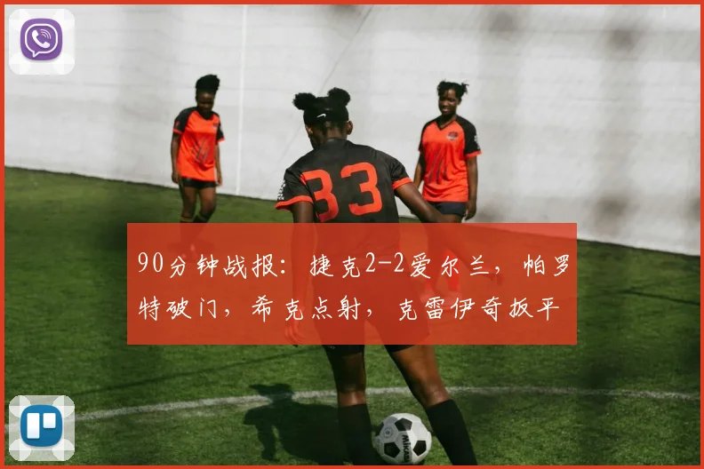 90分钟战报：捷克2-2爱尔兰，帕罗特破门，希克点射，克雷伊奇扳平
