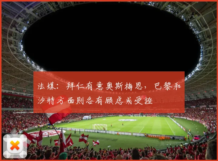 法媒：拜仁有意奥斯梅恩，巴黎和沙特方面则各有顾虑或受挫