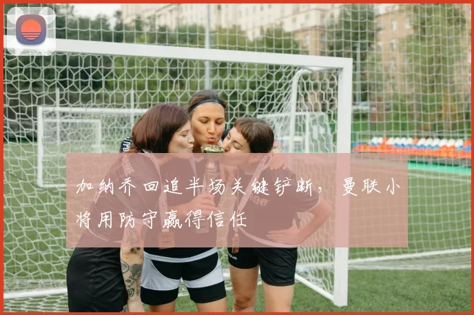 加纳乔回追半场关键铲断，曼联小将用防守赢得信任