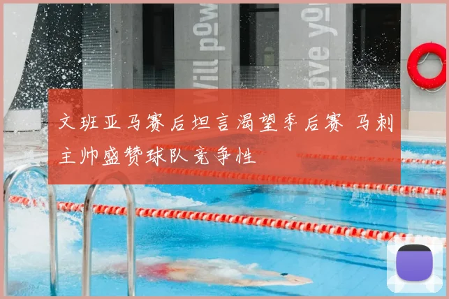 文班亚马赛后坦言渴望季后赛 马刺主帅盛赞球队竞争性