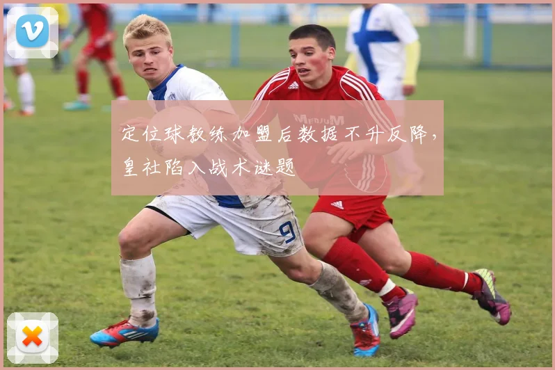 定位球教练加盟后数据不升反降，皇社陷入战术谜题