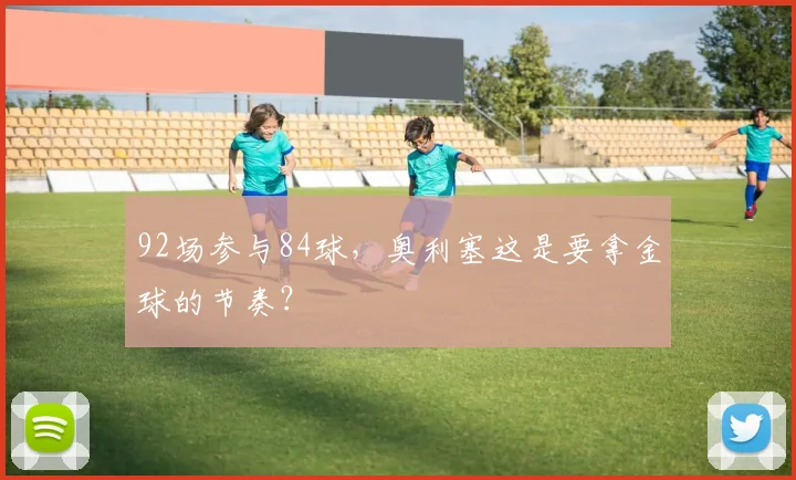 92场参与84球，奥利塞这是要拿金球的节奏？