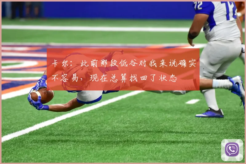 卡尔：此前那段低谷对我来说确实不容易，现在总算找回了状态