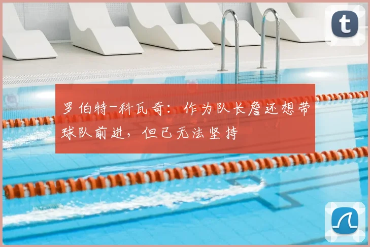 罗伯特-科瓦奇：作为队长詹还想带球队前进，但已无法坚持