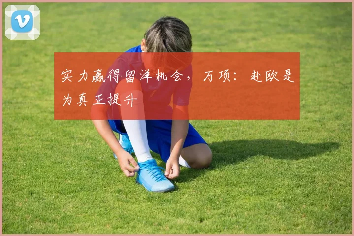 实力赢得留洋机会，万项：赴欧是为真正提升