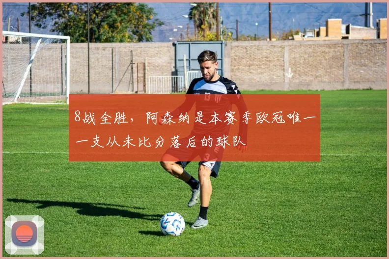 8战全胜，阿森纳是本赛季欧冠唯一一支从未比分落后的球队