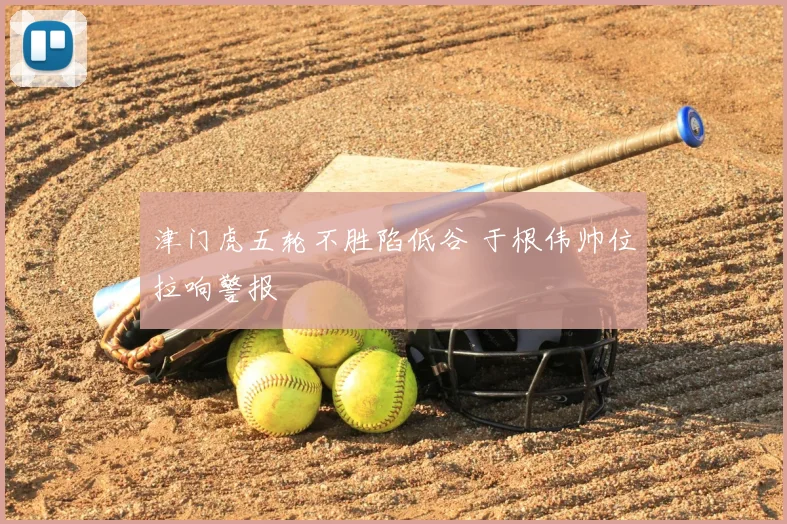 津门虎五轮不胜陷低谷 于根伟帅位拉响警报