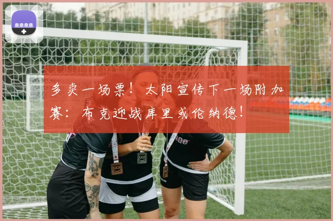 多卖一场票！太阳宣传下一场附加赛：布克迎战库里或伦纳德！