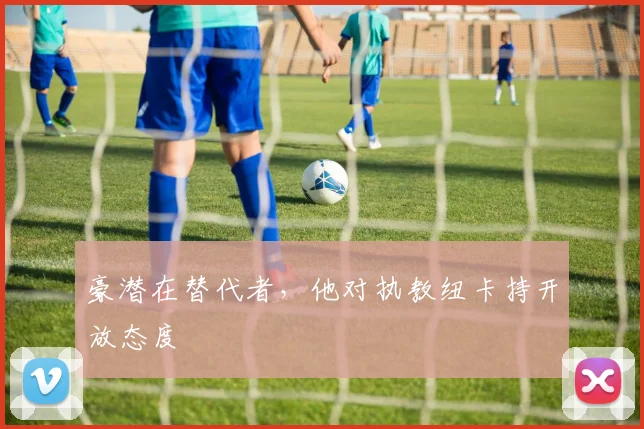 豪潜在替代者，他对执教纽卡持开放态度