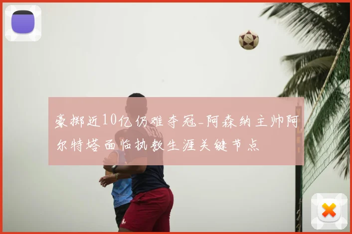 豪掷近10亿仍难夺冠_阿森纳主帅阿尔特塔面临执教生涯关键节点