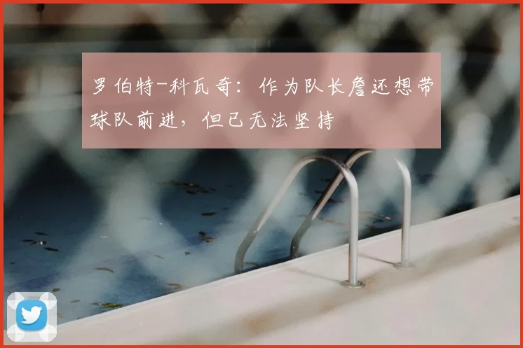罗伯特-科瓦奇：作为队长詹还想带球队前进，但已无法坚持