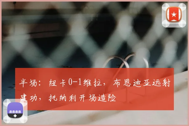 半场：纽卡0-1维拉，布恩迪亚远射建功，托纳利开场造险