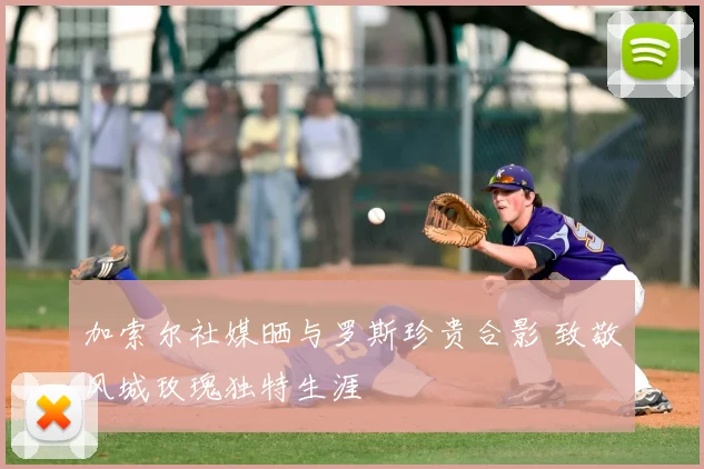 加索尔社媒晒与罗斯珍贵合影 致敬风城玫瑰独特生涯