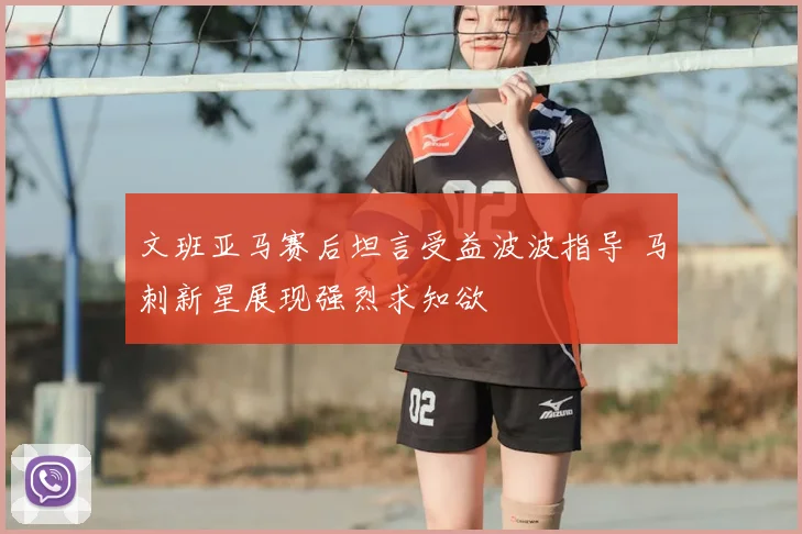 文班亚马赛后坦言受益波波指导 马刺新星展现强烈求知欲