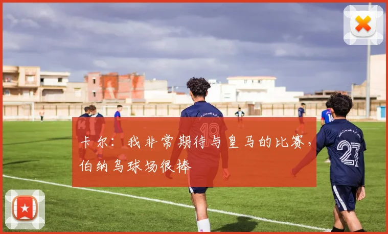 卡尔：我非常期待与皇马的比赛，伯纳乌球场很棒