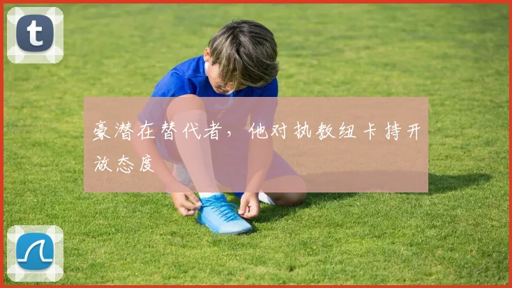 豪潜在替代者，他对执教纽卡持开放态度