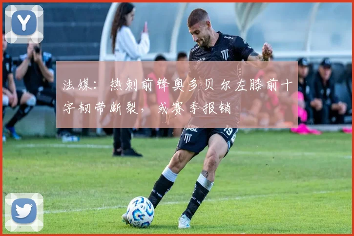 法媒：热刺前锋奥多贝尔左膝前十字韧带断裂，或赛季报销