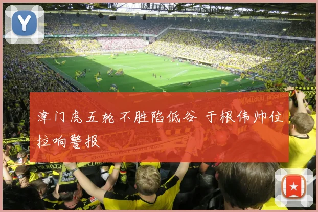 津门虎五轮不胜陷低谷 于根伟帅位拉响警报