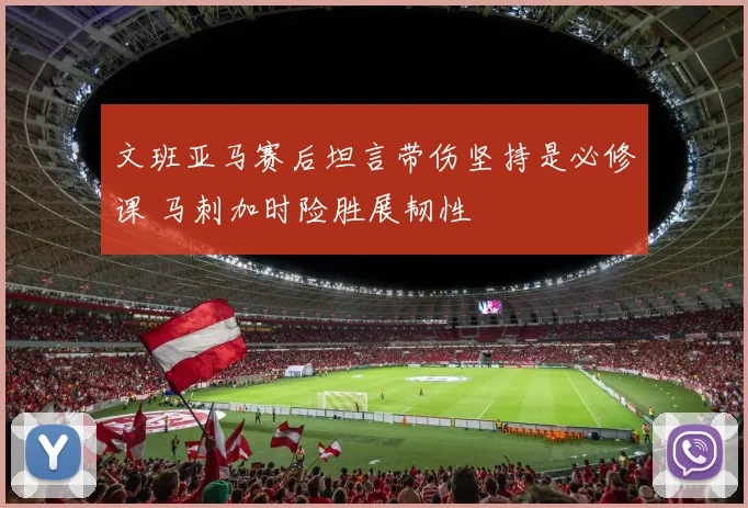 文班亚马赛后坦言带伤坚持是必修课 马刺加时险胜展韧性