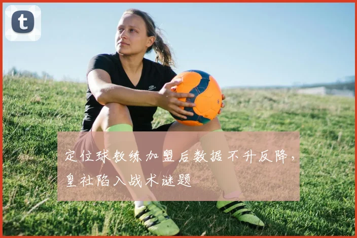 定位球教练加盟后数据不升反降，皇社陷入战术谜题