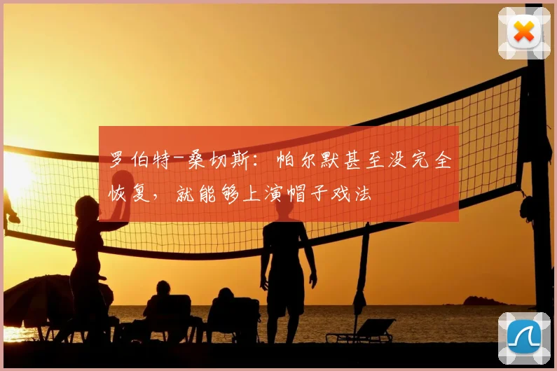 罗伯特-桑切斯：帕尔默甚至没完全恢复，就能够上演帽子戏法