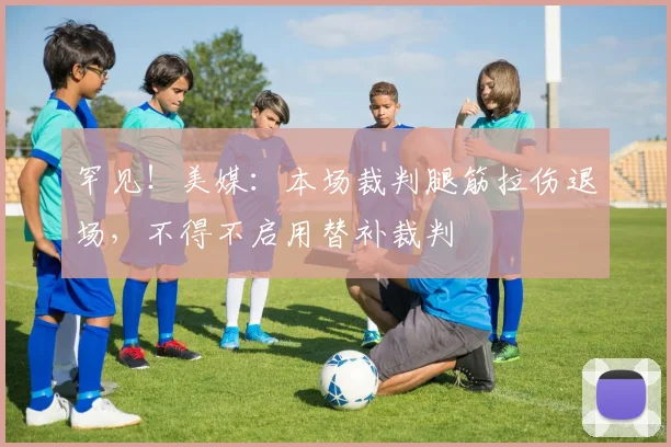 罕见！美媒：本场裁判腿筋拉伤退场，不得不启用替补裁判