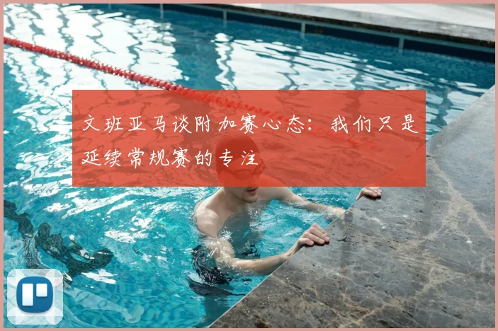 文班亚马谈附加赛心态：我们只是延续常规赛的专注