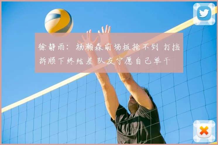 徐静雨：杨瀚森前场板抢不到 打挡拆顺下终结差 队友宁愿自己单干