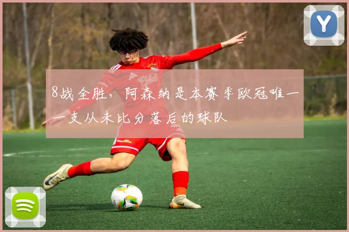 8战全胜，阿森纳是本赛季欧冠唯一一支从未比分落后的球队