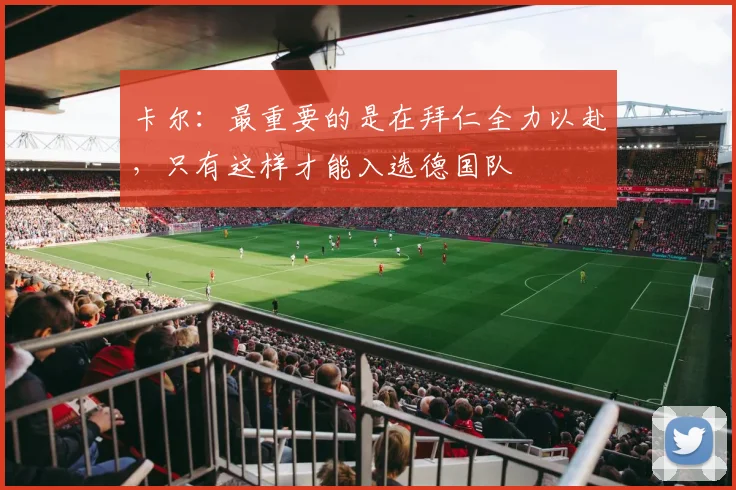 卡尔：最重要的是在拜仁全力以赴，只有这样才能入选德国队