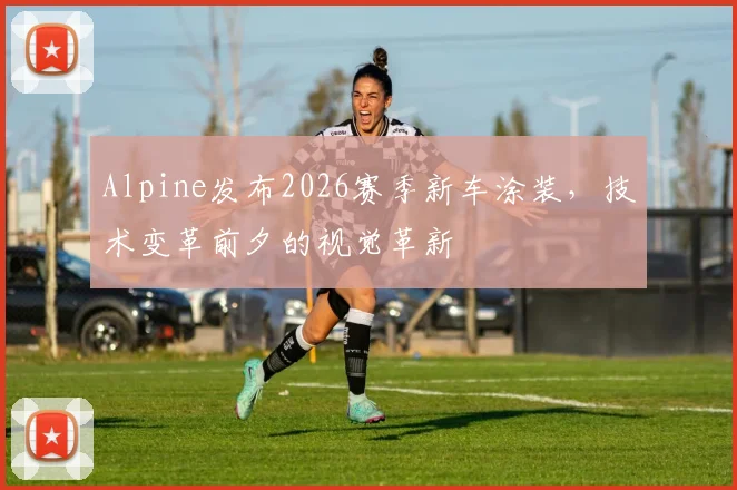 Alpine发布2026赛季新车涂装，技术变革前夕的视觉革新