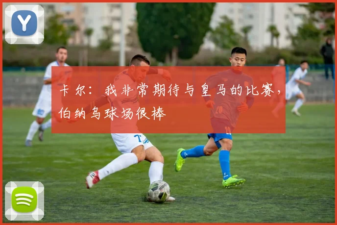 卡尔：我非常期待与皇马的比赛，伯纳乌球场很棒