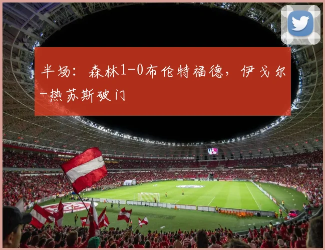 半场：森林1-0布伦特福德，伊戈尔-热苏斯破门