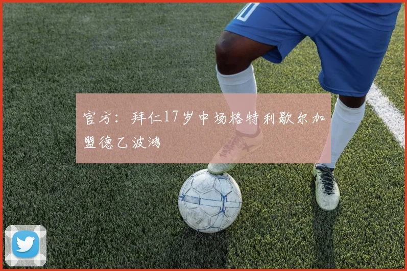官方：拜仁17岁中场格特利歇尔加盟德乙波鸿