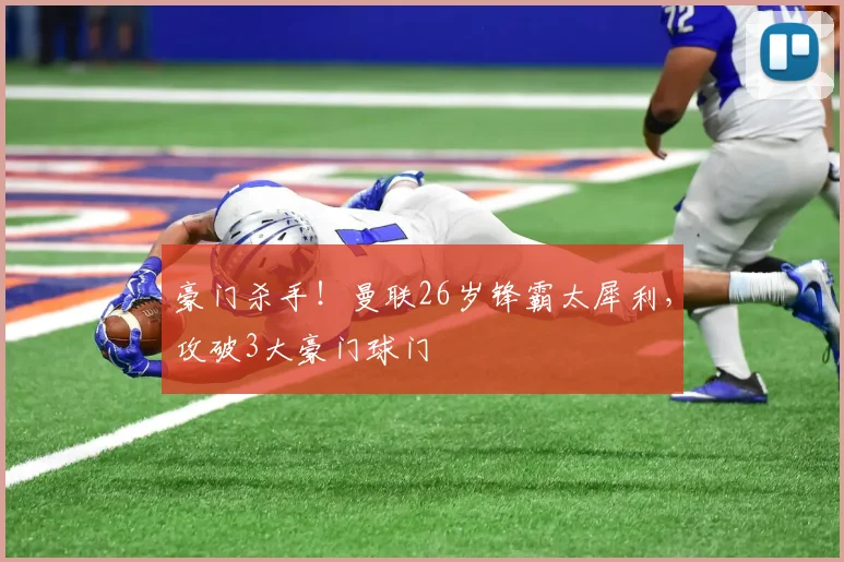 豪门杀手！曼联26岁锋霸太犀利，攻破3大豪门球门