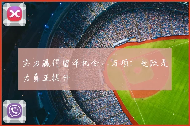 实力赢得留洋机会，万项：赴欧是为真正提升