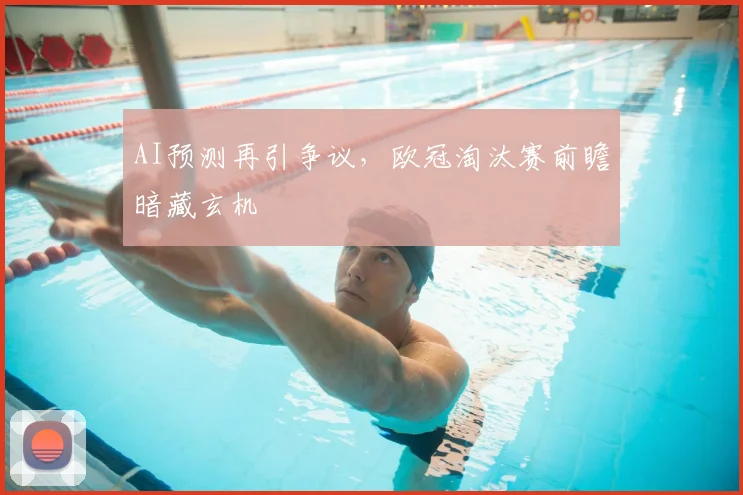 AI预测再引争议，欧冠淘汰赛前瞻暗藏玄机