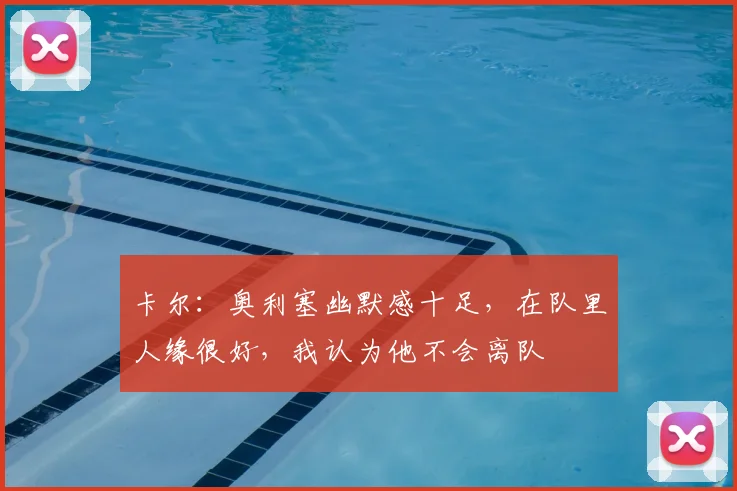 卡尔：奥利塞幽默感十足，在队里人缘很好，我认为他不会离队