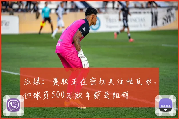 法媒：曼联正在密切关注帕瓦尔，但球员500万欧年薪是阻碍