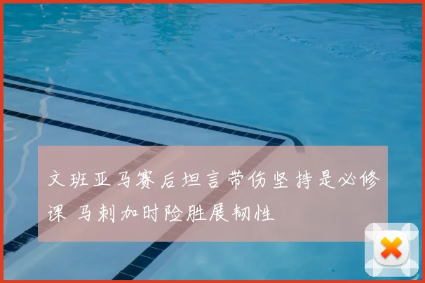 文班亚马赛后坦言带伤坚持是必修课 马刺加时险胜展韧性