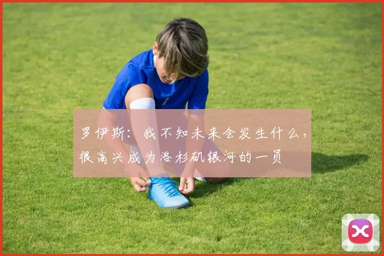 罗伊斯：我不知未来会发生什么，很高兴成为洛杉矶银河的一员