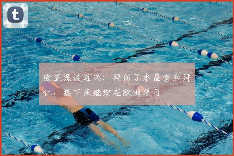 徐正源谈近况：拜访了水晶宫和拜仁，接下来继续在欧洲学习