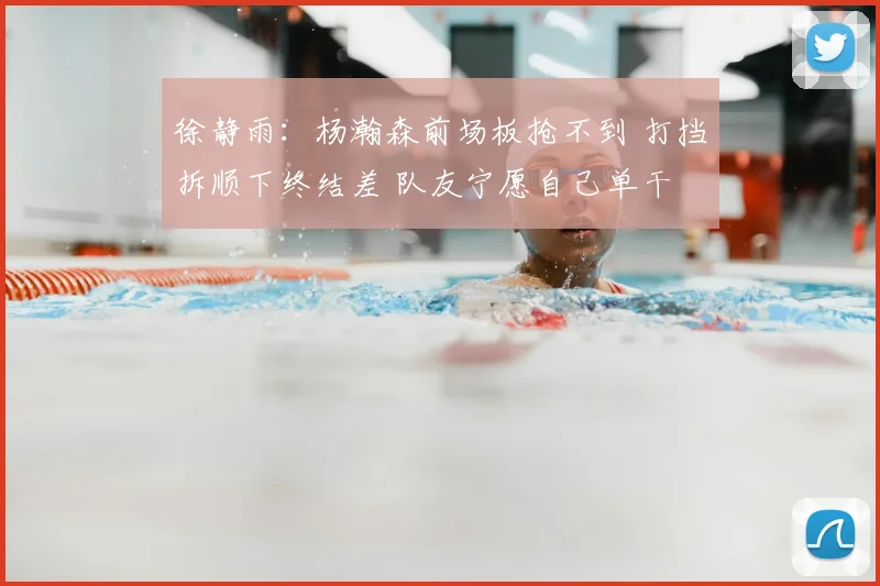 徐静雨：杨瀚森前场板抢不到 打挡拆顺下终结差 队友宁愿自己单干