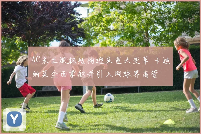 AC米兰股权结构迎来重大变革 卡迪纳莱全面掌舵并引入网球界高管