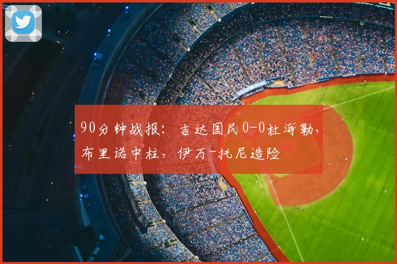 90分钟战报：吉达国民0-0杜海勒，布里诺中柱，伊万-托尼造险