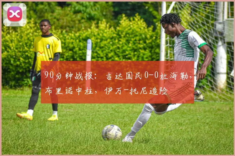 90分钟战报：吉达国民0-0杜海勒，布里诺中柱，伊万-托尼造险