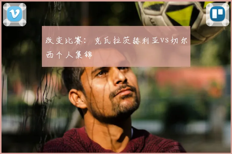 改变比赛：克瓦拉茨赫利亚vs切尔西个人集锦