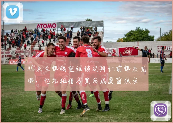 AC米兰锋线重组锁定拜仁前锋杰克逊，亿元租借方案或成夏窗焦点