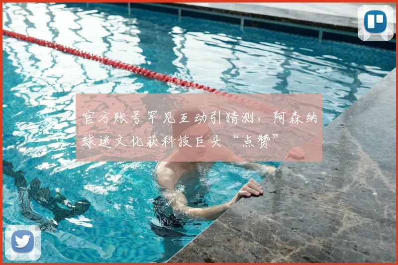 官方账号罕见互动引猜测，阿森纳球迷文化获科技巨头“点赞”